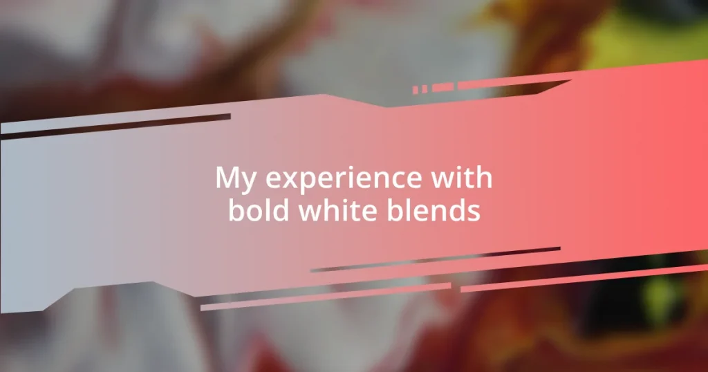 My experience with bold white blends